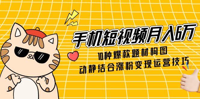 手机短视频月入6万，10种爆款题材构图，动静结合涨粉变现运营技巧-菜菜网创