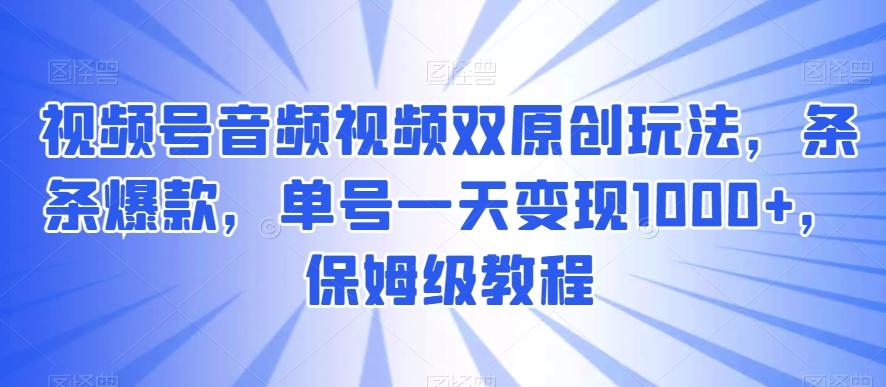 视频号音频视频双原创玩法，条条爆款，单号一天变现1000+，保姆级教程【揭秘】-菜菜网创
