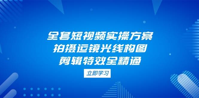 全套短视频实操方案，拍摄运镜光线构图，剪辑特效全精通-菜菜网创