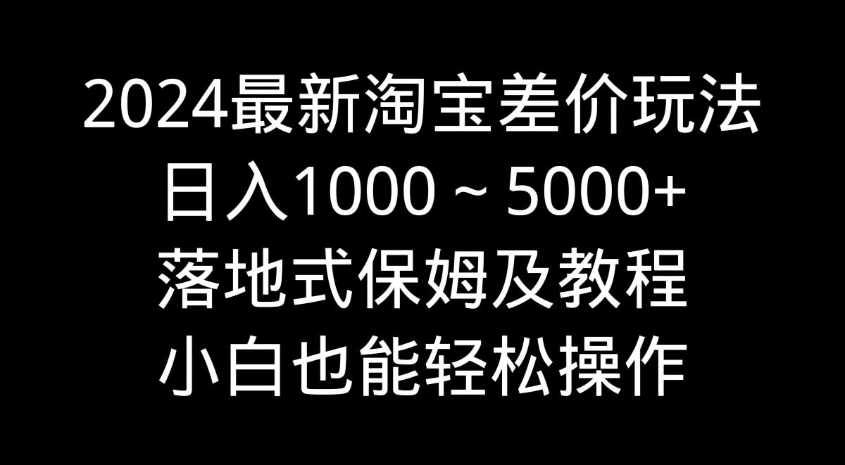 2024最新淘宝差价玩法，日入1000～5000+落地式保姆及教程 小白也能轻松操作-菜菜网创