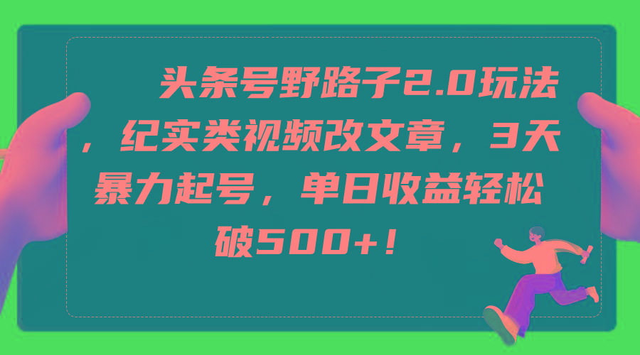 (9488期)头条号野路子2.0玩法，纪实类视频改文章，3天暴力起号，单日收益轻松破500+-菜菜网创