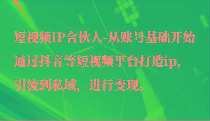 短视频IP合伙人-从账号基础开始通过抖音等短视频平台打造ip，引流到私域，进行变现。-菜菜网创