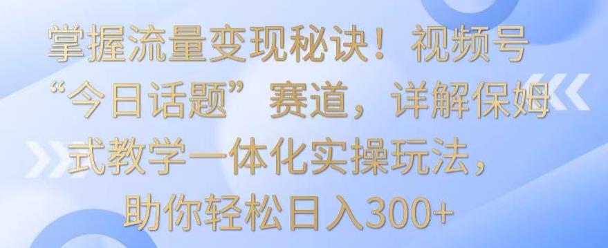 掌握流量变现秘诀！视频号“今日话题”赛道，详解保姆式教学一体化实操玩法，助你轻松日入300+【揭秘】-菜菜网创