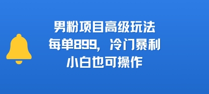 男粉项目高级玩法，每单899，冷门暴利，小白也可操作-菜菜网创