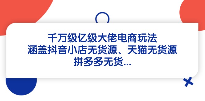 千万级亿级大佬电商玩法：涵盖抖音小店无货源、天猫无货源、拼多多无货…-菜菜网创
