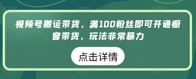 视频号搬运带货，满100粉丝即可开通橱窗带货，玩法非常暴力【揭秘】-菜菜网创