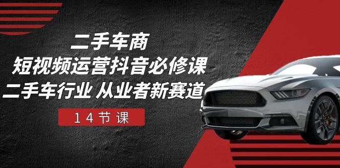 二手车商 短视频运营 抖音必修课，二手车行业 从业者新赛道(14节课-菜菜网创