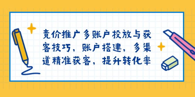 竞价推广多账户投放与获客技巧，账户搭建，多渠道精准获客，提升转化率-菜菜网创