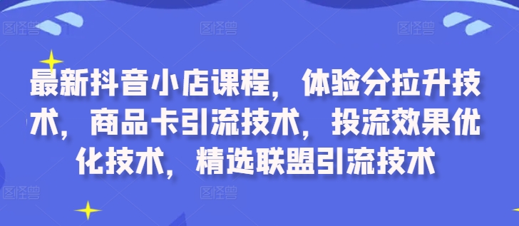 最新抖音小店课程，体验分拉升技术，商品卡引流技术，投流效果优化技术，精选联盟引流技术-菜菜网创