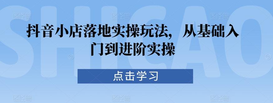 抖音小店落地实操玩法，从基础入门到进阶实操-菜菜网创
