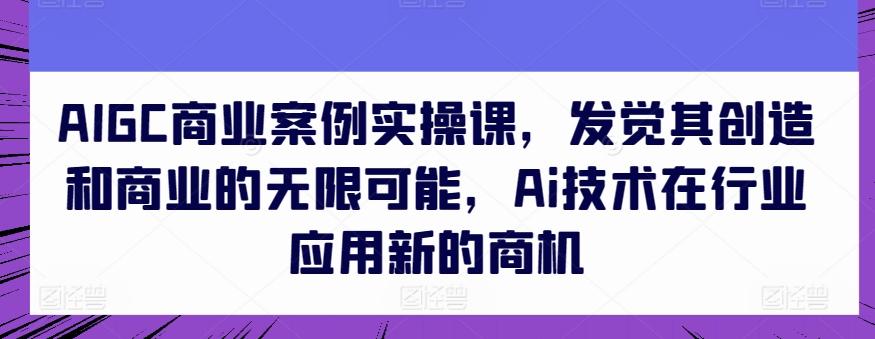 AIGC商业案例实操课，发觉其创造和商业的无限可能，Ai技术在行业应用新的商机-菜菜网创