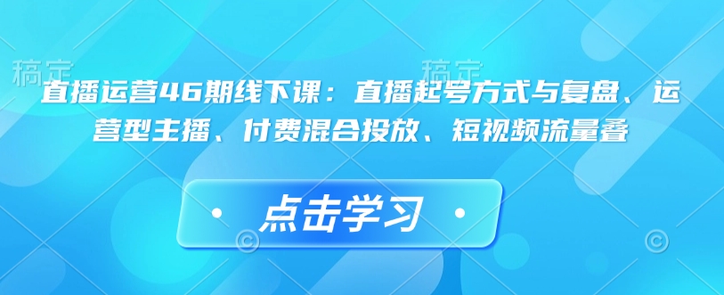 直播运营46期线下课：直播起号方式与复盘、运营型主播、付费混合投放、短视频流量叠-菜菜网创