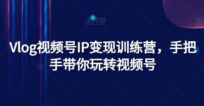 Vlog视频号IP变现训练营，手把手带你玩转视频号-菜菜网创