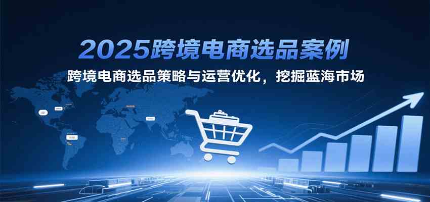 2025跨境电商选品案例，跨境电商选品策略与运营优化，挖掘蓝海市场-菜菜网创