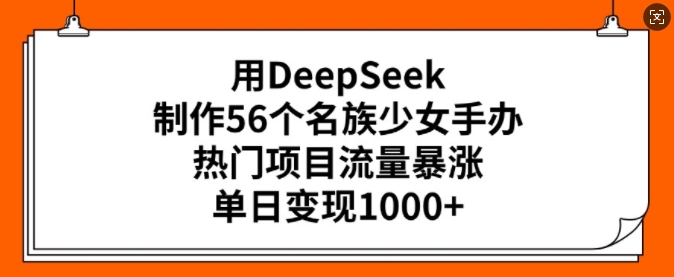 用DeepSeek制作56个名族少女手办，热门项目流量暴涨，单日变现多张-菜菜网创