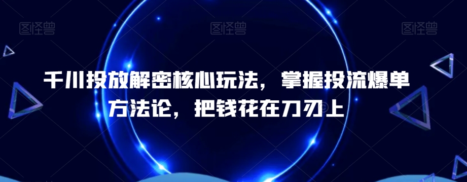 千川投放解密核心玩法，​掌握投流爆单方法论，把钱花在刀刃上-菜菜网创
