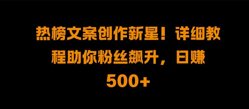 热榜文案创作新星!详细教程助你粉丝飙升，日入500+【揭秘】-菜菜网创