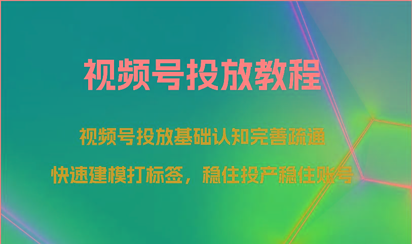 视频号投放教程-视频号投放基础认知完善疏通，快速建模打标签，稳住投产稳住账号-菜菜网创