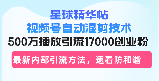 星球精华帖视频号自动混剪技术，500万播放引流17000创业粉，最新内部引…-菜菜网创