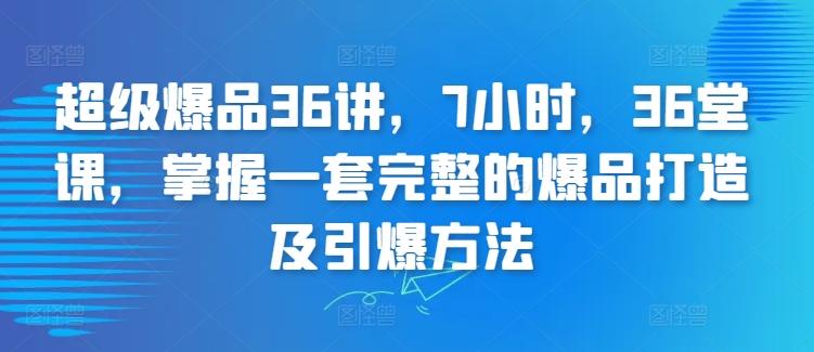 超级爆品36讲，7小时，36堂课，掌握一套完整的爆品打造及引爆方法-菜菜网创