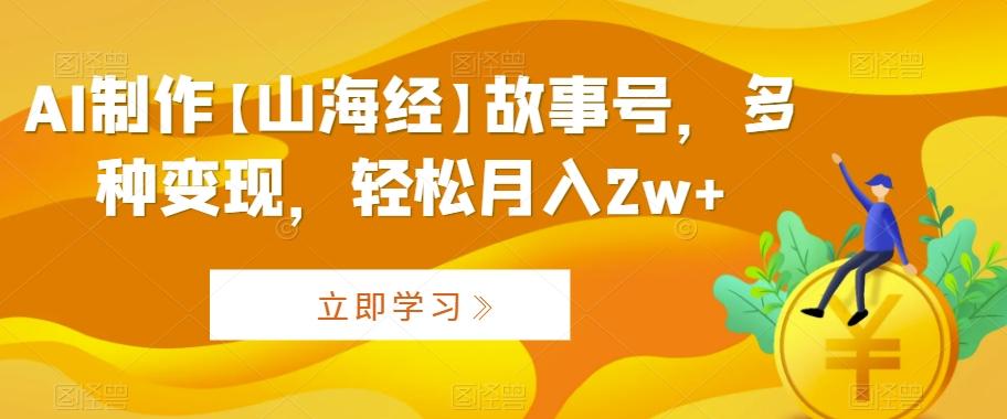 AI制作【山海经】故事号，多种变现，轻松月入2w+【揭秘】-菜菜网创