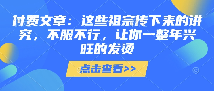 付费文章：这些祖宗传下来的讲究，不服不行，让你一整年兴旺的发烫!(全文收藏)-菜菜网创
