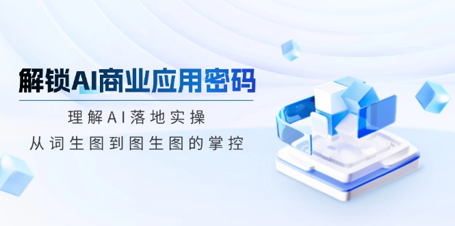 解锁AI商业应用密码：理解AI落地实操，从词生图到图生图的掌控-菜菜网创
