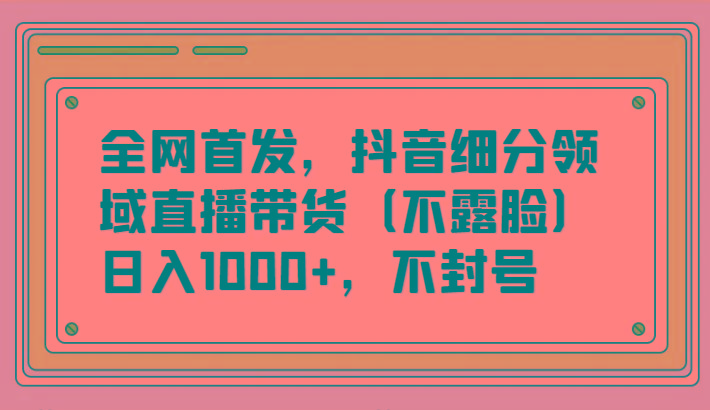 全网首发，抖音细分领域直播带货(不露脸)项目，日入1000+，不封号-菜菜网创