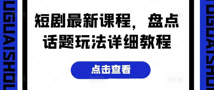 短剧最新课程，盘点话题玩法详细教程-菜菜网创