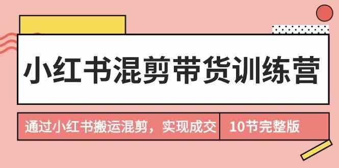 小红书混剪带货训练营，通过小红书搬运混剪实现成交(完结)-菜菜网创