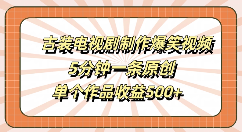 古装电视剧制作爆笑视频，5分钟一条原创，单个作品收益500+【揭秘】-菜菜网创