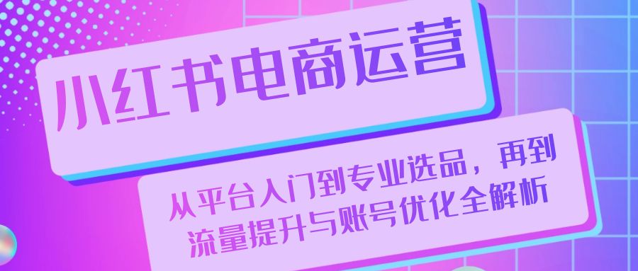 小红书电商运营：从平台入门到专业选品，再到流量提升与账号优化全解析-菜菜网创