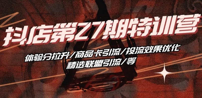 抖音小店·第27期特训营 体验分拉升/商品卡引流/投流效果优化/精选联盟引流/等-菜菜网创