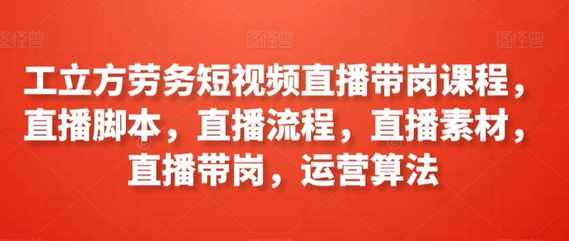 工立方劳务短视频直播带岗课程，直播脚本，直播流程，直播素材，直播带岗，运营算法-菜菜网创