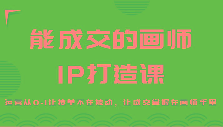 能成交的画师IP打造课，运营从0-1让接单不在被动，让成交掌握在画师手里-菜菜网创