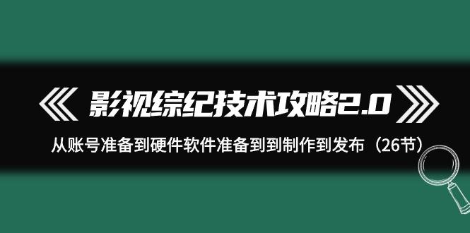(9633期)影视 综纪技术攻略2.0：从账号准备到硬件软件准备到到制作到发布(26节)-菜菜网创