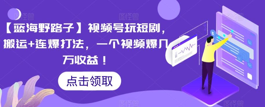 【蓝海野路子】视频号玩短剧，搬运+连爆打法，一个视频爆几万收益【揭秘】-菜菜网创