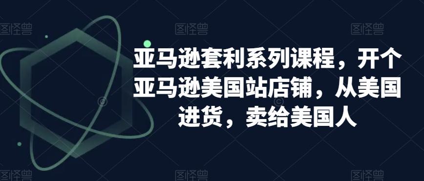 亚马逊套利系列课程，开个亚马逊美国站店铺，从美国进货，卖给美国人-菜菜网创