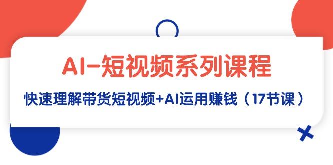 (9315期)AI-短视频系列课程，快速理解带货短视频+AI运用赚钱(17节课)-菜菜网创