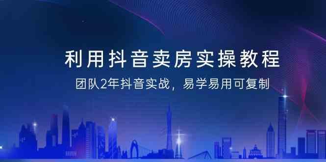 利用抖音卖房实操教程，团队2年抖音实战，易学易用可复制(无水印课程)-菜菜网创