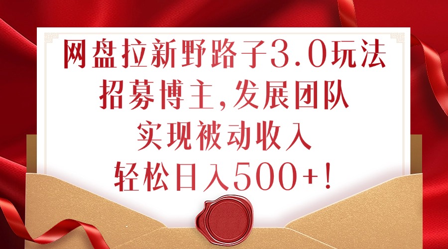 网盘拉新野路子3.0玩法，招募博主，发展团队，实现被动收入，轻松日入500+【揭秘】-菜菜网创