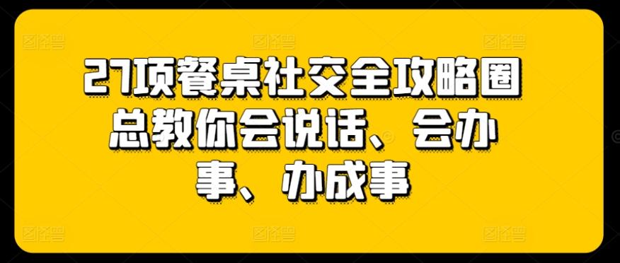27项餐桌社交全攻略圈总教你会说话、会办事、办成事-菜菜网创