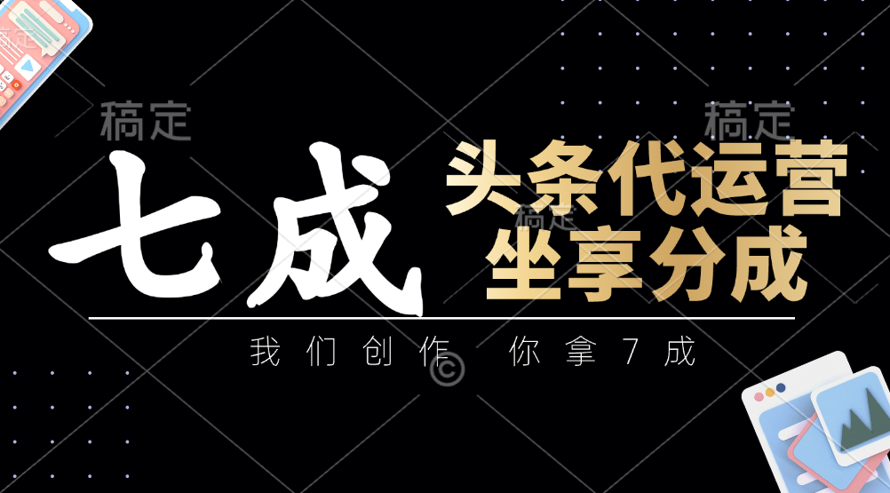头条代运营：我们创作，你拿7成，简单操作，坐享分成-菜菜网创