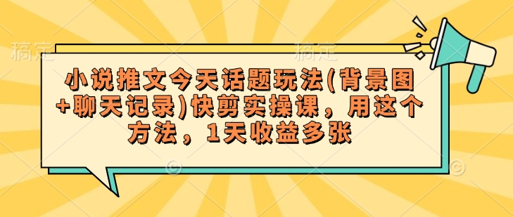 小说推文今天话题玩法(背景图+聊天记录)快剪实操课，用这个方法，1天收益多张-菜菜网创