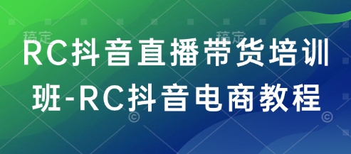 RC抖音直播带货培训班-RC抖音电商教程-菜菜网创