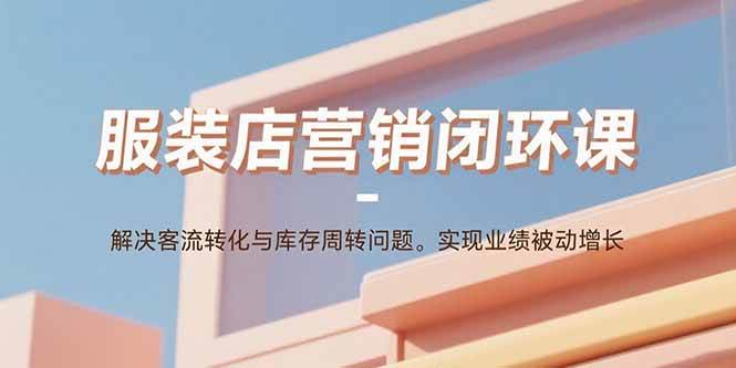 （15906期）服装店营销闭环课：解决客流转化与库存周转问题。实现业绩被动增长-菜菜网创