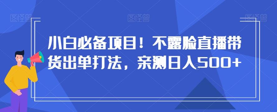 小白必备项目！不露脸直播带货出单打法，亲测日入500+【揭秘】-菜菜网创