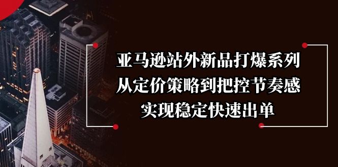 亚马逊站外新品打爆系列，从定价策略到把控节奏感，实现稳定快速出单-菜菜网创