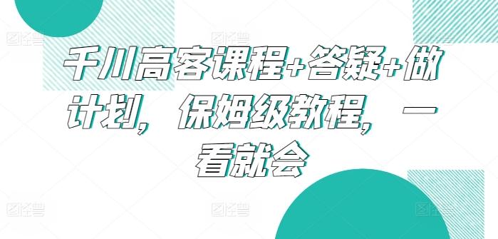 千川高客课程+答疑+做计划，保姆级教程，一看就会-菜菜网创