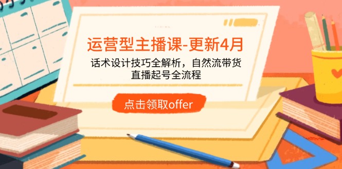 运营型主播课-更新4月，话术设计技巧全解析，自然流带货，直播起号全流程-菜菜网创